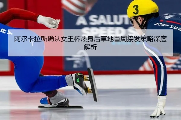 阿尔卡拉斯确认女王杯热身后草地首周接发策略深度解析