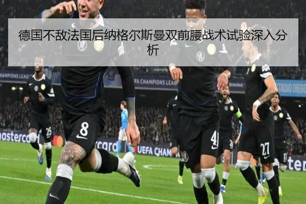 德国不敌法国后纳格尔斯曼双前腰战术试验深入分析